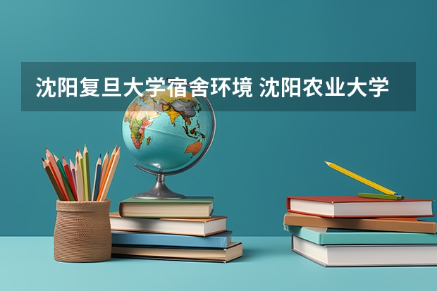 沈阳复旦大学宿舍环境 沈阳农业大学宿舍