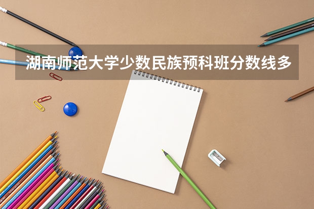 湖南师范大学少数民族预科班分数线多少？