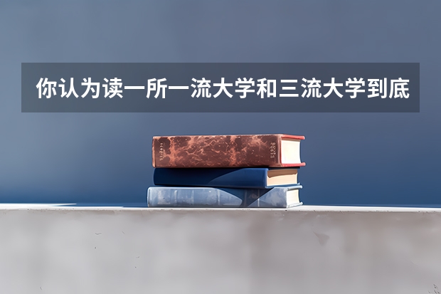 你认为读一所一流大学和三流大学到底有什么重要区别？
