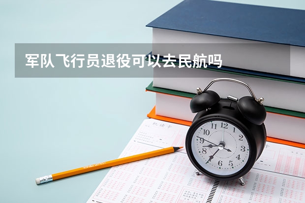 军队飞行员退役可以去民航吗