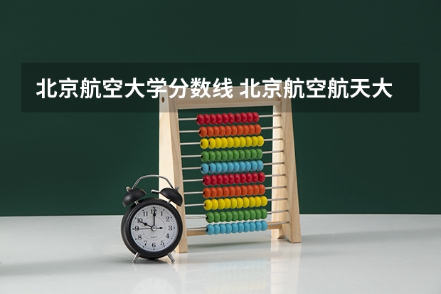 北京航空大学分数线 北京航空航天大学飞行技术专业录取分数线