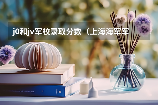 j0和jv军校录取分数（上海海军军医大学2023录取分数线）