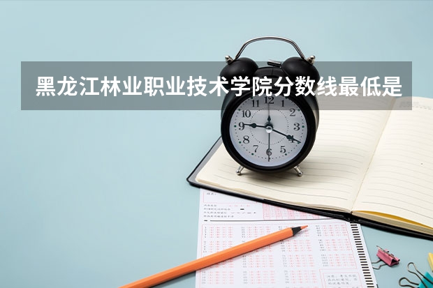 黑龙江林业职业技术学院分数线最低是多少