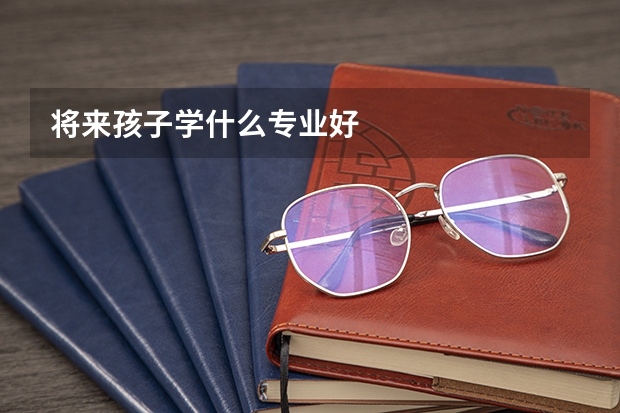 将来孩子学什么专业好