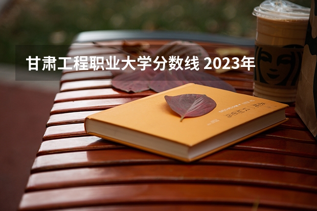甘肃工程职业大学分数线 2023年甘肃r段录取院校及分数线