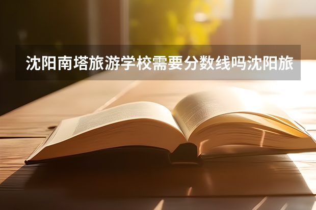 沈阳南塔旅游学校需要分数线吗沈阳旅游学校录取分数线