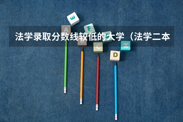 法学录取分数线较低的大学（法学二本大学最低分数线）