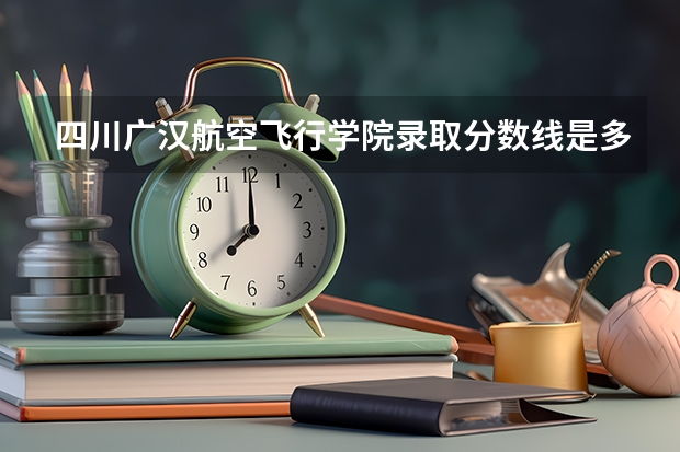 四川广汉航空飞行学院录取分数线是多少分？