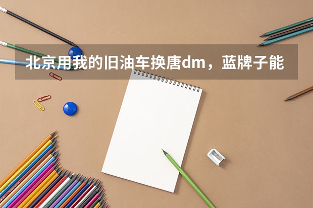 北京用我的旧油车换唐dm,蓝牌子能保留吗?