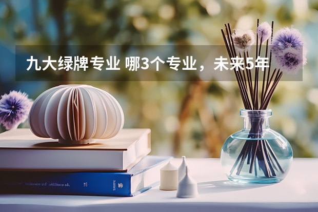 九大绿牌专业 哪3个专业，未来5年都是就业绿牌专业？