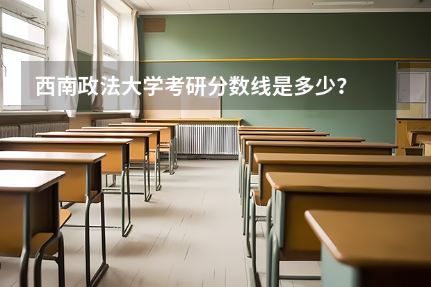 西南政法大学考研分数线是多少？