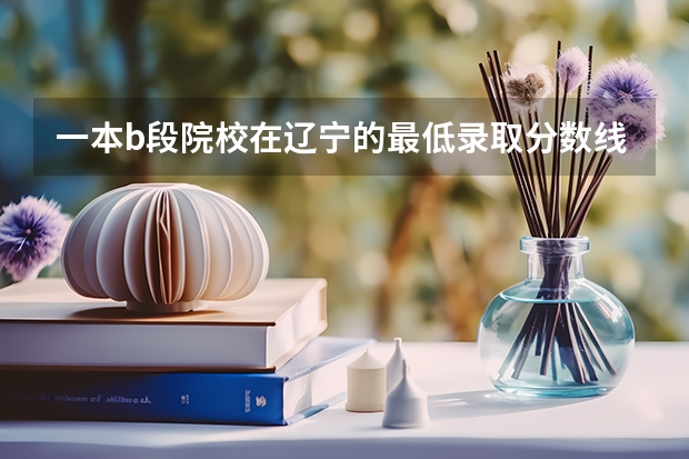 一本b段院校在辽宁的最低录取分数线 广东大学各大学录取分数