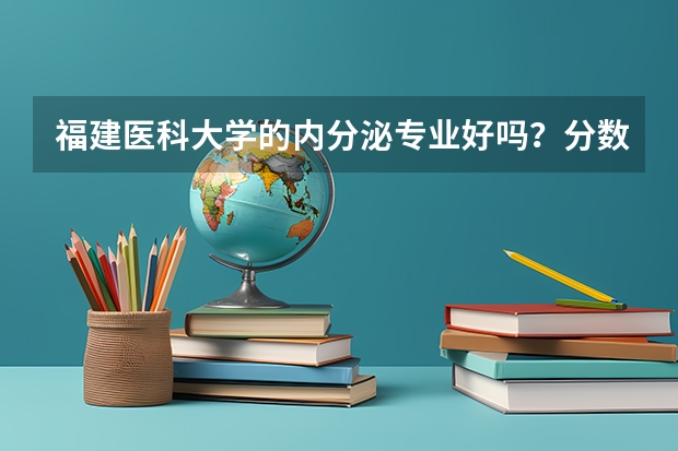 福建医科大学的内分泌专业好吗？分数线是多少？谢谢各位师兄师姐不吝赐教！呵呵