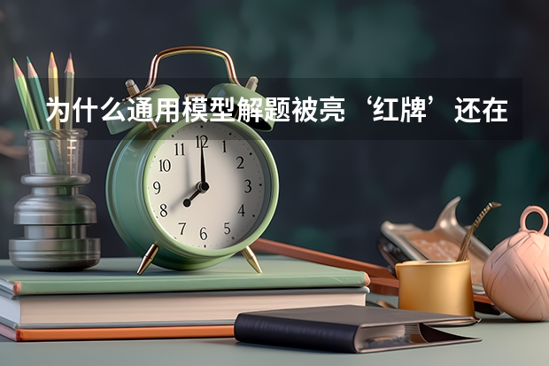 为什么通用模型解题被亮‘红牌’还在电视上播？
