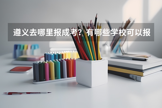 遵义去哪里报成考？有哪些学校可以报考？