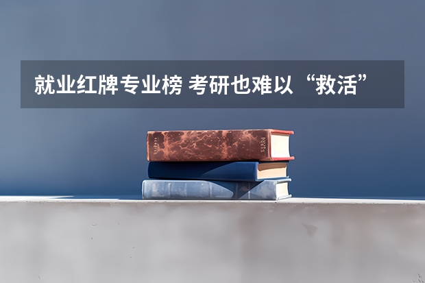 就业红牌专业榜 考研也难以“救活”的五个红牌专业是哪5个？