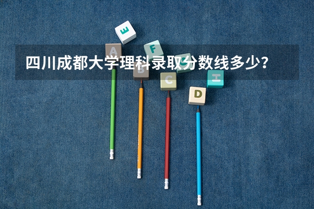 四川成都大学理科录取分数线多少?