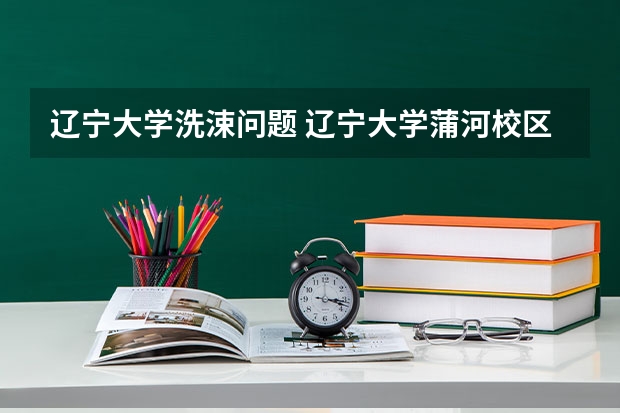 辽宁大学洗涑问题 辽宁大学蒲河校区宿舍条件