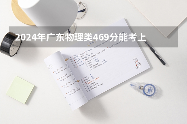 2024年广东物理类469分能考上什么大学？