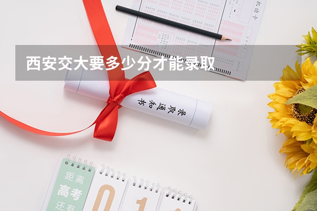 西安交大要多少分才能录取