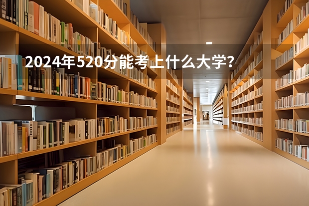 2024年520分能考上什么大学？