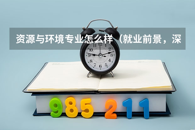 资源与环境专业怎么样（就业前景，深造机会，以及学科