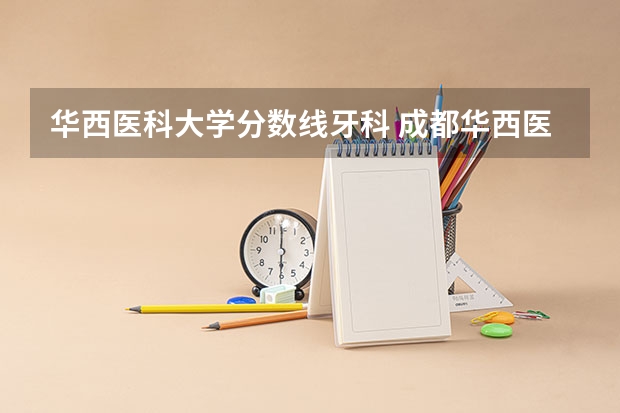 华西医科大学分数线牙科 成都华西医科大学录取分数线