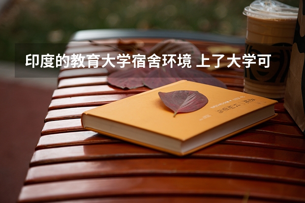 印度的教育大学宿舍环境 上了大学可不可以不住学校宿舍?