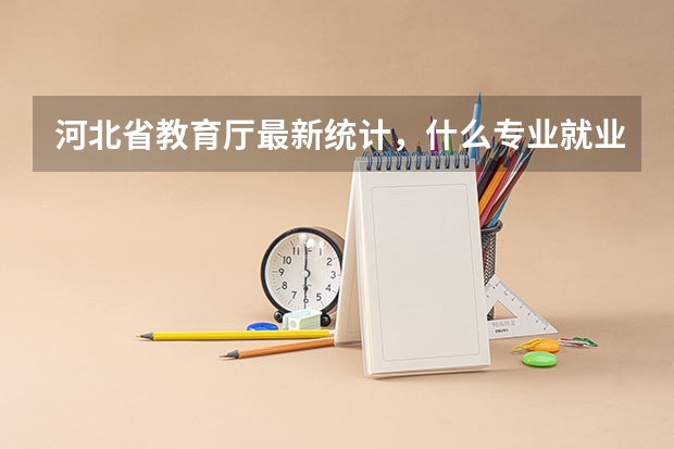 河北省教育厅最新统计，什么专业就业率低?