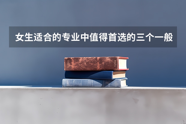 女生适合的专业中值得首选的三个一般是什么