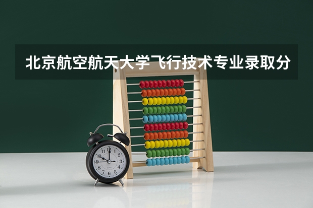 北京航空航天大学飞行技术专业录取分数线 中国民航大学分数线
