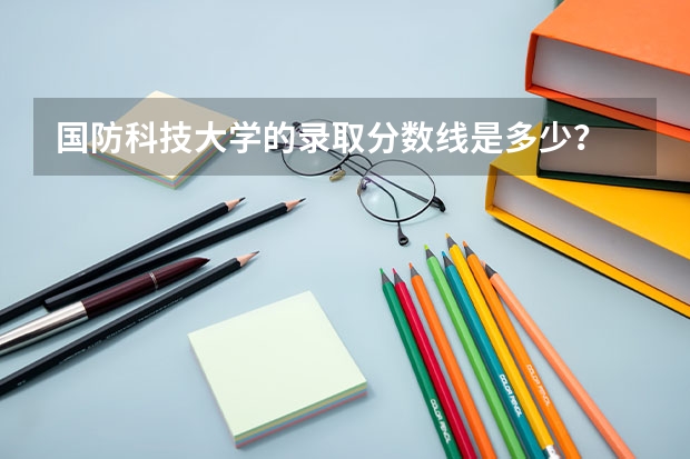 国防科技大学的录取分数线是多少？