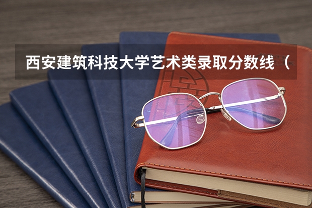 西安建筑科技大学艺术类录取分数线（西安建筑科技大学艺术生分数线）