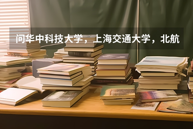 问华中科技大学，上海交通大学，北航，哪个学校的机械专业研究生好