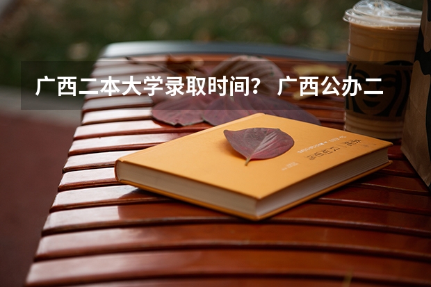 广西二本大学录取时间？ 广西公办二本大学排名及分数线