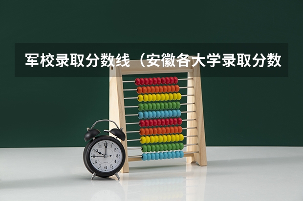 军校录取分数线（安徽各大学录取分数线）