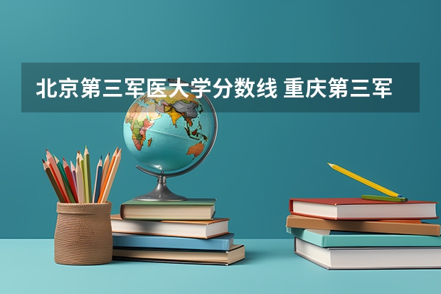 北京第三军医大学分数线 重庆第三军医大学录取分数线