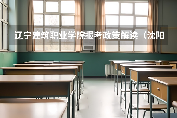辽宁建筑职业学院报考政策解读(沈阳工业大学研究生分数线)