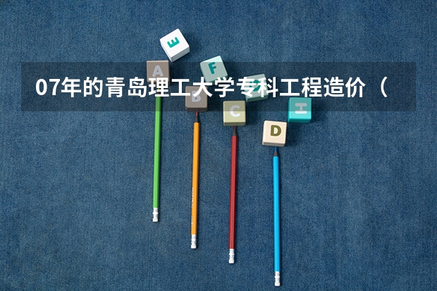 07年的青岛理工大学专科工程造价（费县校区）的录取分数线（福建水利电力职业技术学院工程造价专业的录取分数线？）