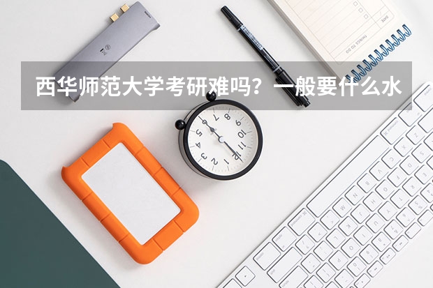 西华师范大学考研难吗？一般要什么水平才可以进入？