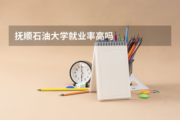 抚顺石油大学就业率高吗