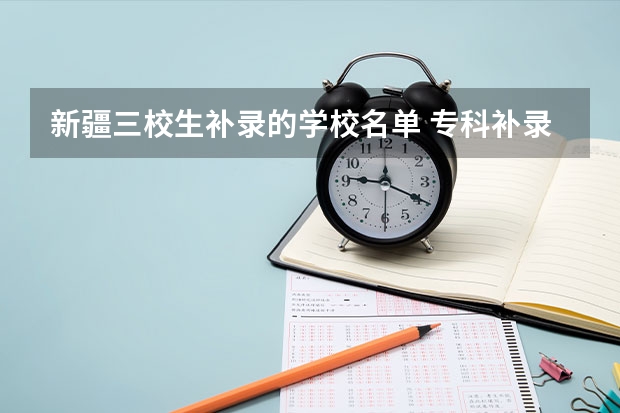 新疆三校生补录的学校名单 专科补录学校名单