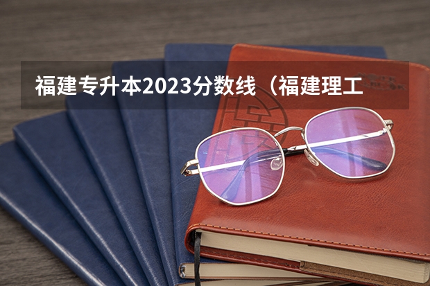 福建专升本2023分数线（福建理工大学分数线）