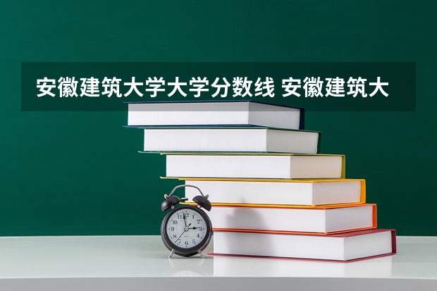 安徽建筑大学大学分数线 安徽建筑大学分数线