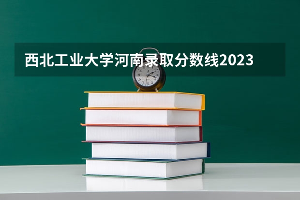 西北工业大学河南录取分数线2023 陕西二本大学录取分数线2023一览表（文理科汇总）！