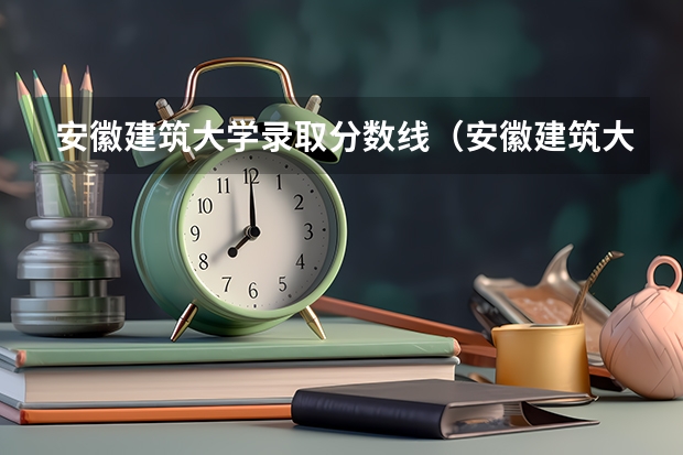 安徽建筑大学录取分数线（安徽建筑大学研究生分数线？）