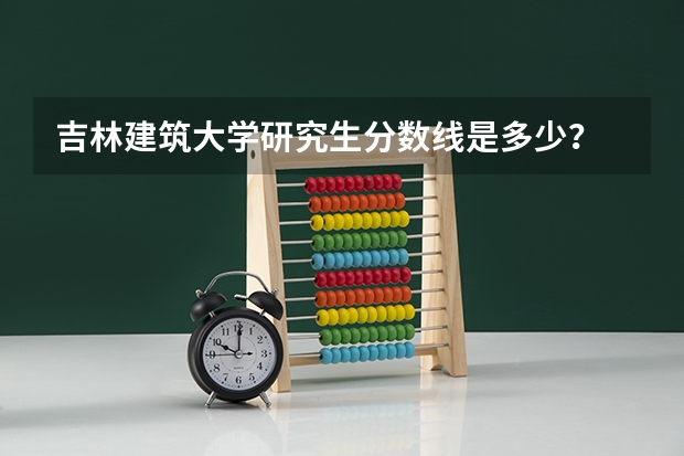 吉林建筑大学研究生分数线是多少？