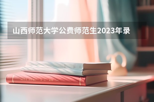 山西师范大学公费师范生2023年录取分数线为多少