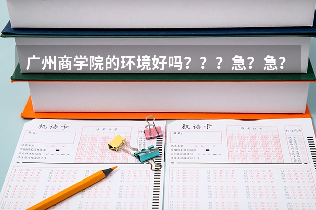 广州商学院的环境好吗？？？急？急？