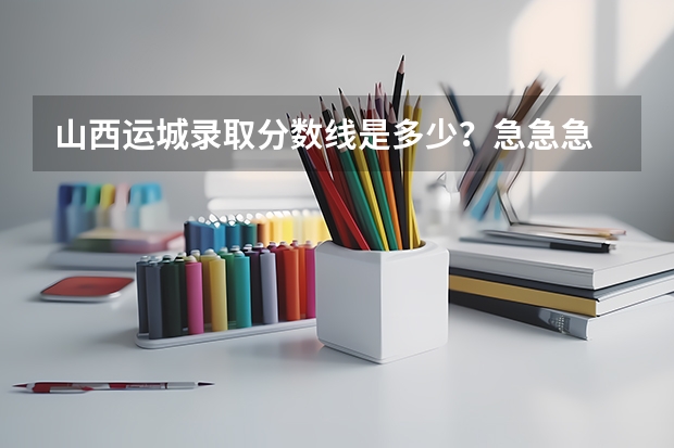 山西运城录取分数线是多少？急急急